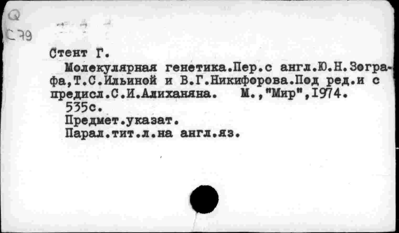 ﻿Стент Г.
Молекулярная генетика.Пер.с англ.Ю.Н.Зогра фа,Т.С.Ильиной и В.Г.Никифорова.Под ред.и с предисл.С.И.Алиханяна. М.,"Мир", 1974.
535с.
Предмет.указат.
Парад.тит.л.на англ.яз.